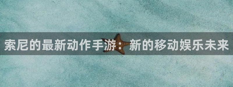 亿万28科技有限公司：索尼的最新动作手游：新的移动娱乐未来