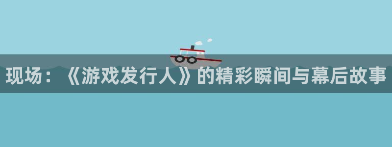四川亿万28科技有限公司：现场：《游戏发行人》的精彩瞬间与幕后故事