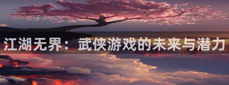 亿万28官网游戏平台介绍：江湖无界：武侠游戏的未来与潜力