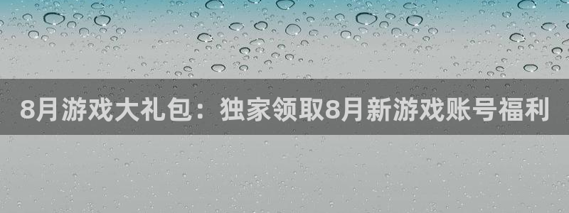 亿万28官网登录注册不了怎么回事：8月游戏大礼包：独家领取8月新游戏账号福利