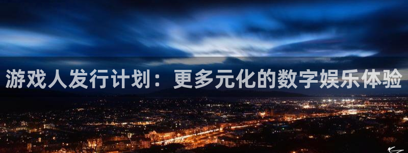 亿万28的寓意：游戏人发行计划：更多元化的数字娱乐体验