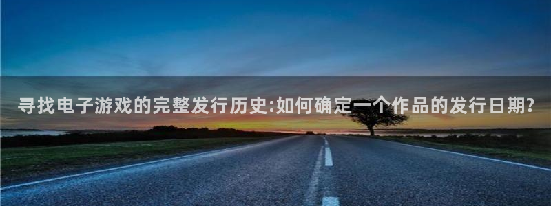亿万28集团公司怎么样：寻找电子游戏的完整发行历史:如何确定一个作品的发行日期?