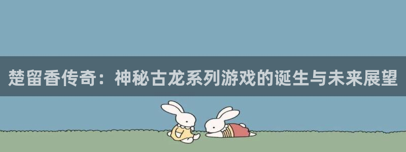 亿万28官网官网注册账号是什么：楚留香传奇：神秘古龙系列游戏的诞生与未来展望
